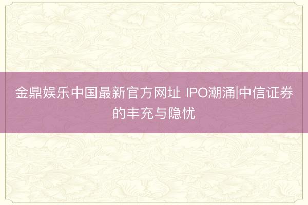 金鼎娱乐中国最新官方网址 IPO潮涌|中信证券的丰充与隐忧