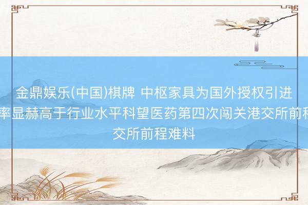金鼎娱乐(中国)棋牌 中枢家具为国外授权引进 市研率显赫高于行业水平科望医药第四次闯关港交所前程难料