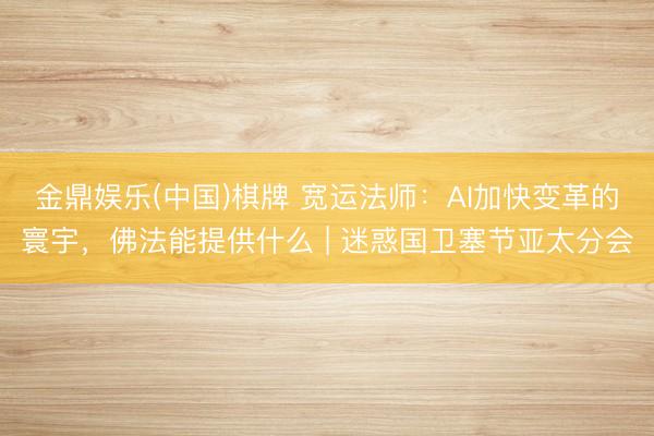 金鼎娱乐(中国)棋牌 宽运法师:AI加快变革的寰宇,佛法能提供什么 | 迷惑国卫塞节亚太分会