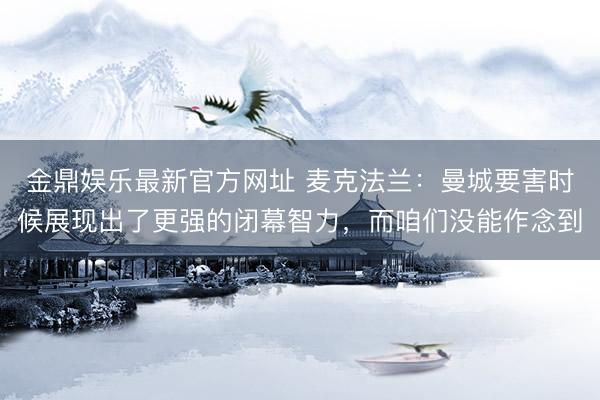 金鼎娱乐最新官方网址 麦克法兰：曼城要害时候展现出了更强的闭幕智力，而咱们没能作念到