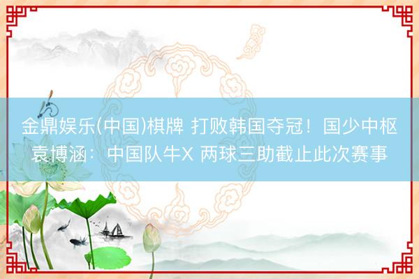 金鼎娱乐(中国)棋牌 打败韩国夺冠！国少中枢袁博涵：中国队牛X 两球三助截止此次赛事