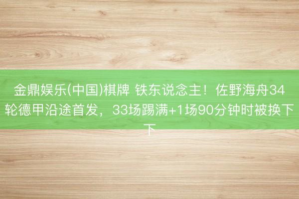 金鼎娱乐(中国)棋牌 铁东说念主！佐野海舟34轮德甲沿途首发，33场踢满+1场90分钟时被换下