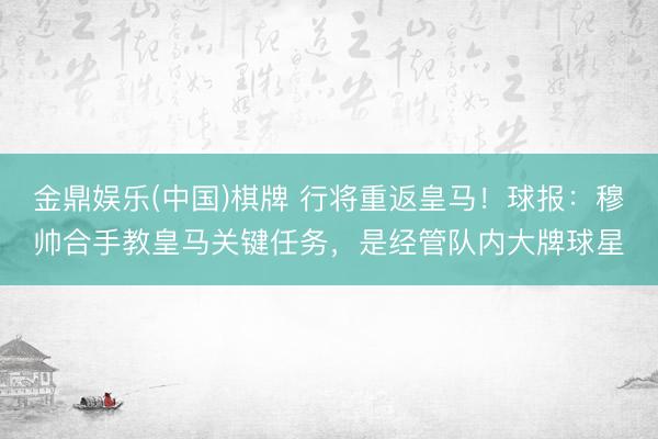 金鼎娱乐(中国)棋牌 行将重返皇马！球报：穆帅合手教皇马关键任务，是经管队内大牌球星