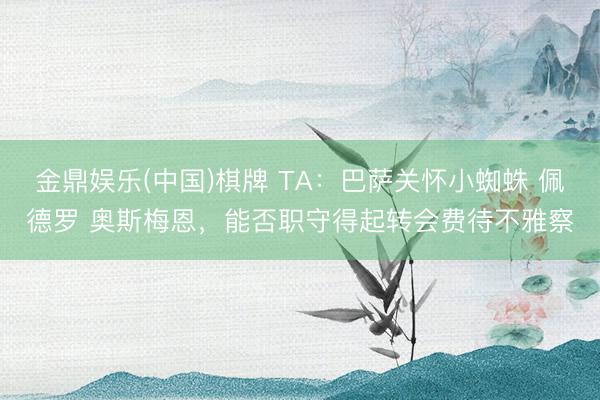 金鼎娱乐(中国)棋牌 TA:巴萨关怀小蜘蛛 佩德罗 奥斯梅恩,能否职守得起转会费待不雅察