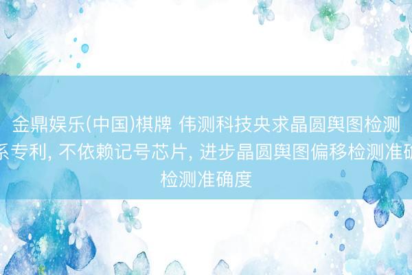 金鼎娱乐(中国)棋牌 伟测科技央求晶圆舆图检测关系专利， 不依赖记号芯片， 进步晶圆舆图偏移检测准确度