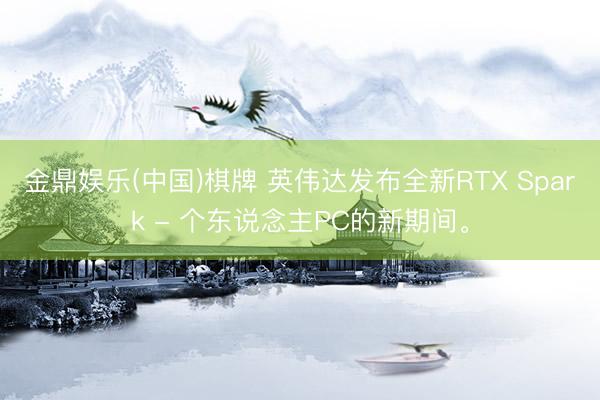 金鼎娱乐(中国)棋牌 英伟达发布全新RTX Spark - 个东说念主PC的新期间。