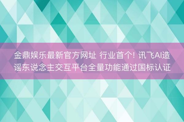 金鼎娱乐最新官方网址 行业首个! 讯飞AI造谣东说念主交互平台全量功能通过国标认证
