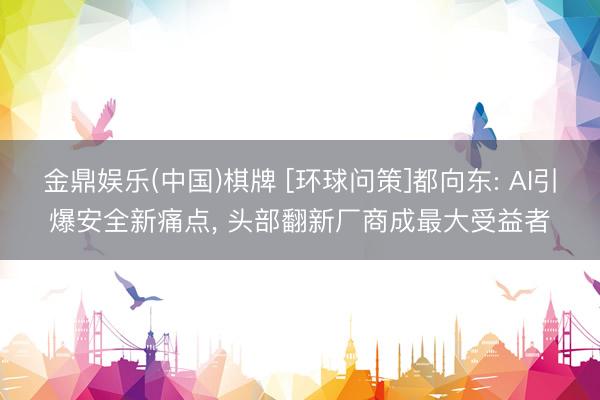 金鼎娱乐(中国)棋牌 [环球问策]都向东: AI引爆安全新痛点， 头部翻新厂商成最大受益者