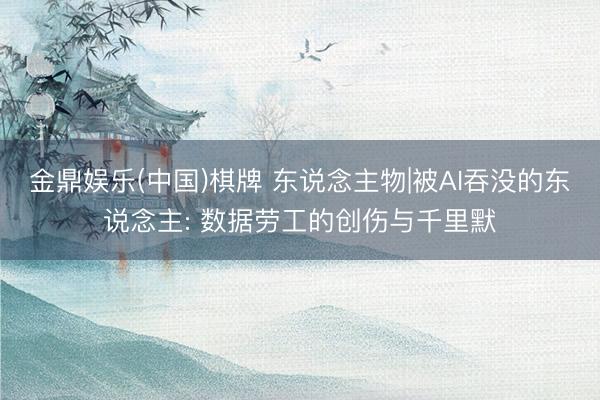 金鼎娱乐(中国)棋牌 东说念主物|被AI吞没的东说念主: 数据劳工的创伤与千里默