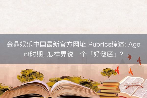 金鼎娱乐中国最新官方网址 Rubrics综述: Agent时期， 怎样界说一个「好谜底」?