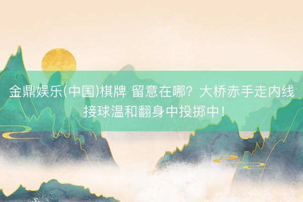 金鼎娱乐(中国)棋牌 留意在哪？大桥赤手走内线 接球温和翻身中投掷中！