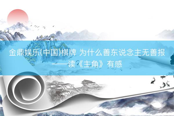 金鼎娱乐(中国)棋牌 为什么善东说念主无善报——读《主角》有感