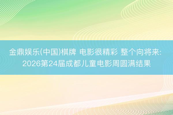 金鼎娱乐(中国)棋牌 电影很精彩 整个向将来: 2026第24届成都儿童电影周圆满结果