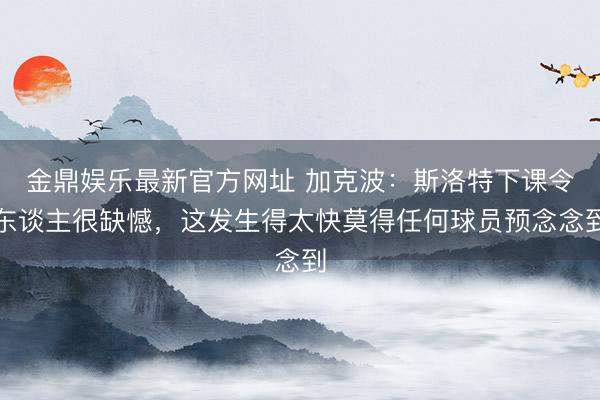 金鼎娱乐最新官方网址 加克波：斯洛特下课令东谈主很缺憾，这发生得太快莫得任何球员预念念到