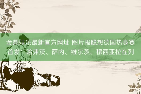 金鼎娱乐最新官方网址 图片报臆想德国热身赛首发:哈弗茨、萨内、维尔茨、穆西亚拉在列