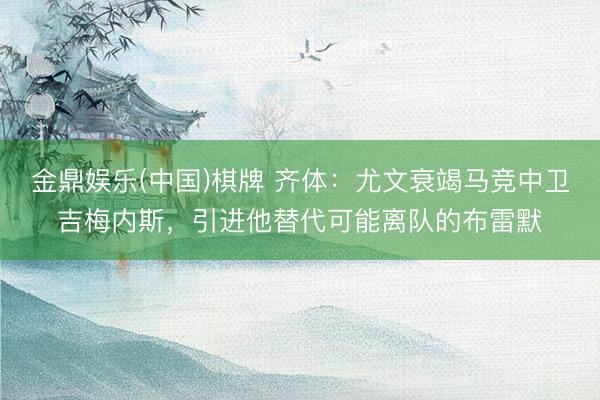 金鼎娱乐(中国)棋牌 齐体：尤文衰竭马竞中卫吉梅内斯，引进他替代可能离队的布雷默