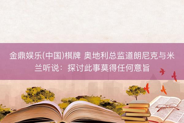 金鼎娱乐(中国)棋牌 奥地利总监道朗尼克与米兰听说：探讨此事莫得任何意旨