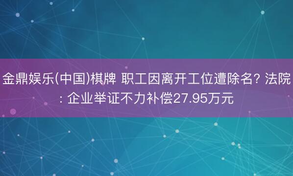 金鼎娱乐(中国)棋牌 职工因离开工位遭除名? 法院: 企业举证不力补偿27.95万元