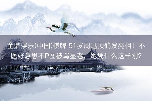 金鼎娱乐(中国)棋牌 51岁周迅顶鹤发亮相！不医好意思不P图被骂显老，她凭什么这样刚？