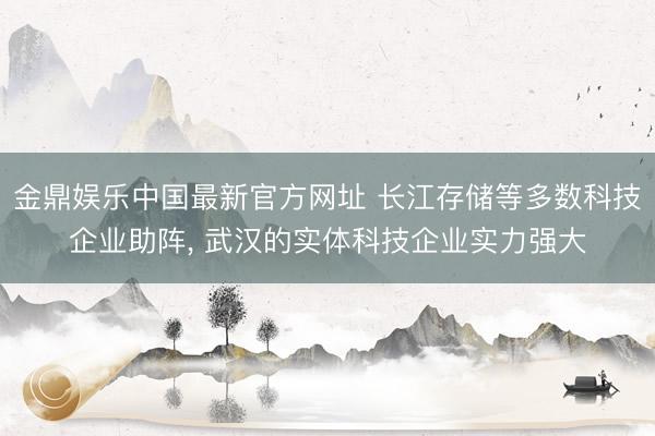 金鼎娱乐中国最新官方网址 长江存储等多数科技企业助阵, 武汉的实体科技企业实力强大
