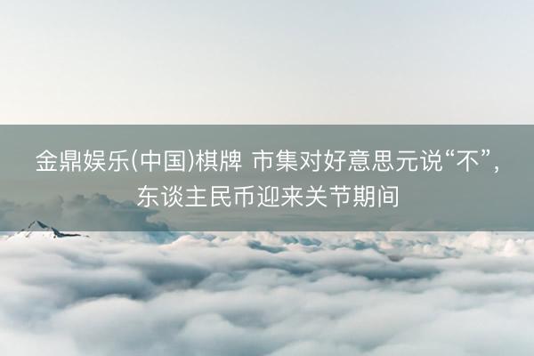 金鼎娱乐(中国)棋牌 市集对好意思元说“不”，东谈主民币迎来关节期间