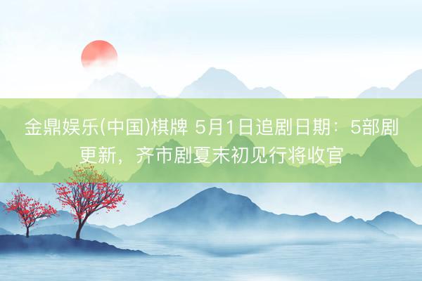 金鼎娱乐(中国)棋牌 5月1日追剧日期：5部剧更新，齐市剧夏末初见行将收官