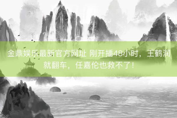 金鼎娱乐最新官方网址 刚开播48小时,王鹤润就翻车,任嘉伦也救不了!