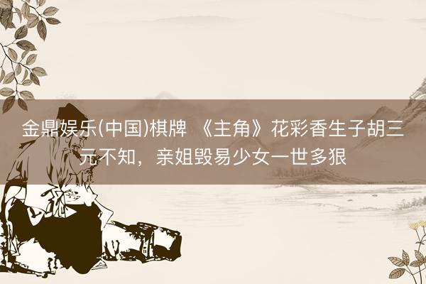 金鼎娱乐(中国)棋牌 《主角》花彩香生子胡三元不知，亲姐毁易少女一世多狠