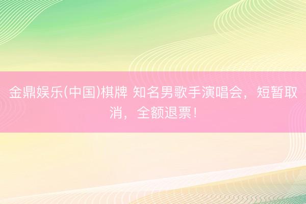 金鼎娱乐(中国)棋牌 知名男歌手演唱会,短暂取消,全额退票!