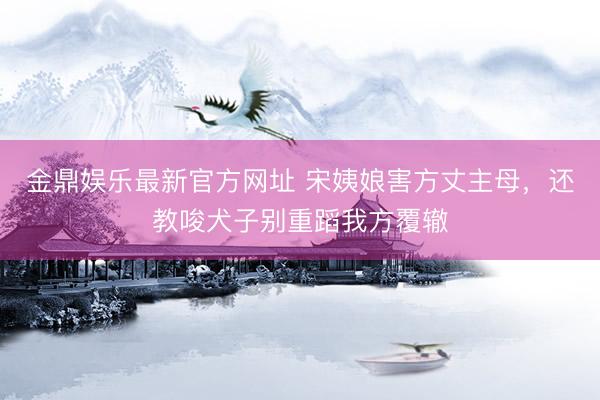 金鼎娱乐最新官方网址 宋姨娘害方丈主母，还教唆犬子别重蹈我方覆辙