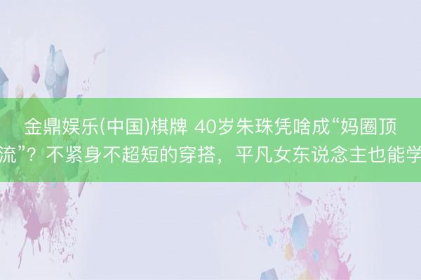 金鼎娱乐(中国)棋牌 40岁朱珠凭啥成“妈圈顶流”？不紧身不超短的穿搭，平凡女东说念主也能学