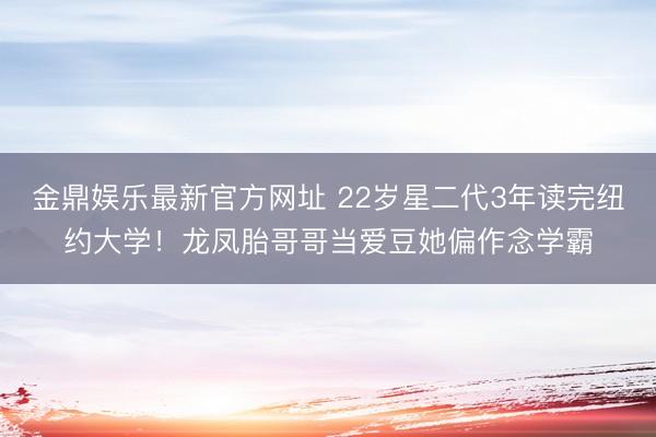 金鼎娱乐最新官方网址 22岁星二代3年读完纽约大学！龙凤胎哥哥当爱豆她偏作念学霸