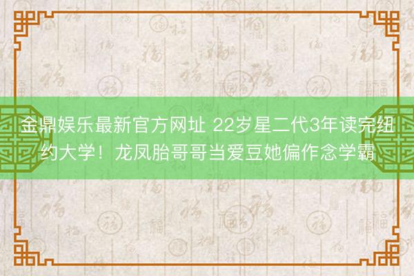金鼎娱乐最新官方网址 22岁星二代3年读完纽约大学!龙凤胎哥哥当爱豆她偏作念学霸
