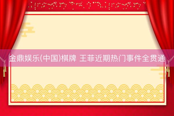 金鼎娱乐(中国)棋牌 王菲近期热门事件全贯通