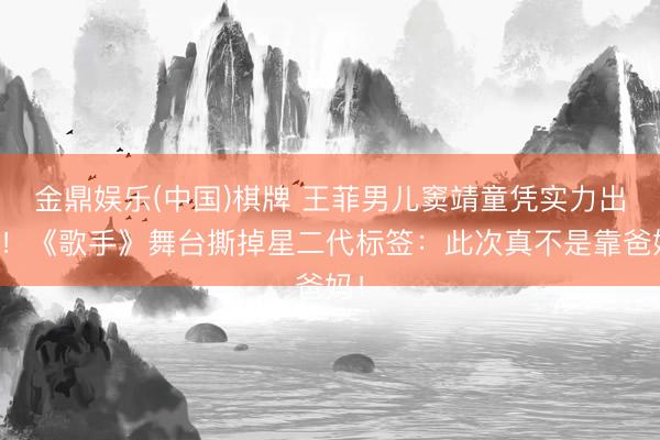 金鼎娱乐(中国)棋牌 王菲男儿窦靖童凭实力出圈！《歌手》舞台撕掉星二代标签：此次真不是靠爸妈！