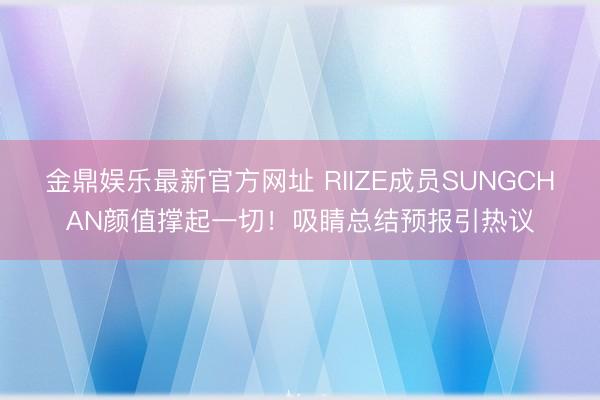 金鼎娱乐最新官方网址 RIIZE成员SUNGCHAN颜值撑起一切!吸睛总结预报引热议