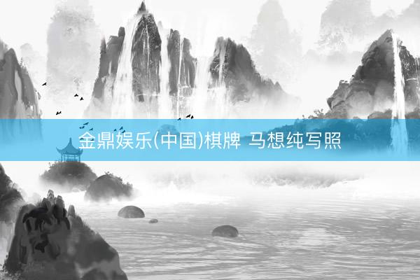 金鼎娱乐(中国)棋牌 马想纯写照