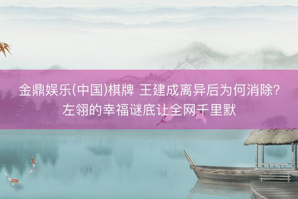 金鼎娱乐(中国)棋牌 王建成离异后为何消除？左翎的幸福谜底让全网千里默