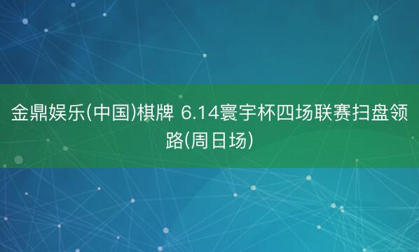 金鼎娱乐(中国)棋牌 6.14寰宇杯四场联赛扫盘领路(周日场)