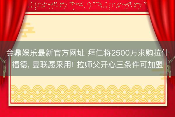 金鼎娱乐最新官方网址 拜仁将2500万求购拉什福德， 曼联愿采用! 拉师父开心三条件可加盟