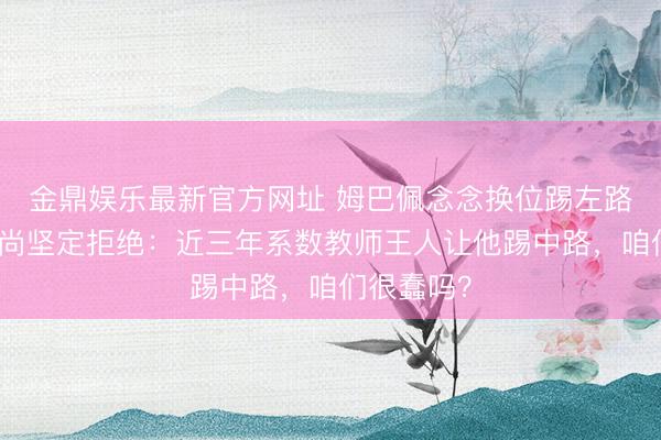 金鼎娱乐最新官方网址 姆巴佩念念换位踢左路，主帅德尚坚定拒绝：近三年系数教师王人让他踢中路，咱们很蠢吗？