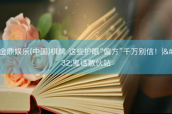 金鼎娱乐(中国)棋牌 这些护眼“偏方”千万别信！| 鬼话散伙站