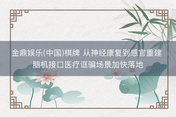 金鼎娱乐(中国)棋牌 从神经康复到感官重建 脑机接口医疗诓骗场景加快落地