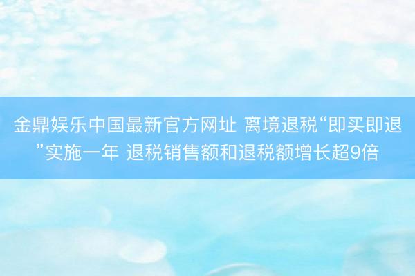 金鼎娱乐中国最新官方网址 离境退税“即买即退”实施一年 退税销售额和退税额增长超9倍