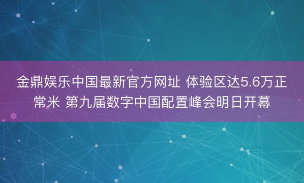 金鼎娱乐中国最新官方网址 体验区达5.6万正常米 第九届数字中国配置峰会明日开幕