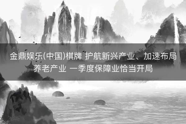 金鼎娱乐(中国)棋牌 护航新兴产业、加速布局养老产业 一季度保障业恰当开局
