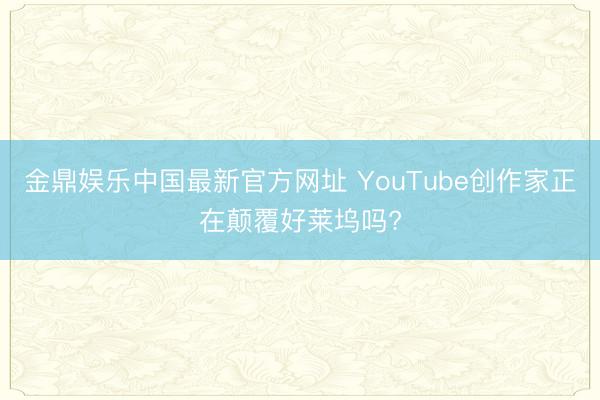 金鼎娱乐中国最新官方网址 YouTube创作家正在颠覆好莱坞吗?