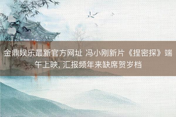 金鼎娱乐最新官方网址 冯小刚新片《捏密探》端午上映， 汇报频年来缺席贺岁档