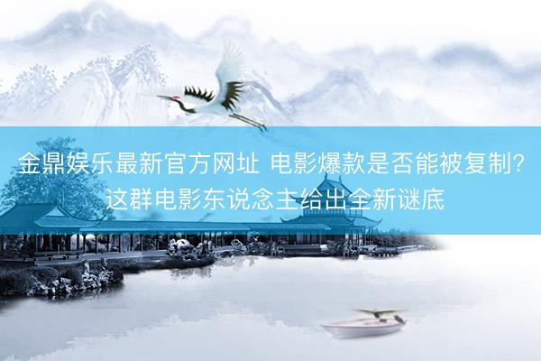 金鼎娱乐最新官方网址 电影爆款是否能被复制? 这群电影东说念主给出全新谜底