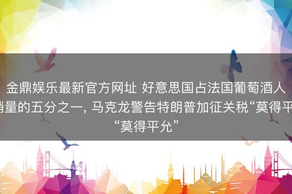 金鼎娱乐最新官方网址 好意思国占法国葡萄酒人人销量的五分之一, 马克龙警告特朗普加征关税“莫得平允”